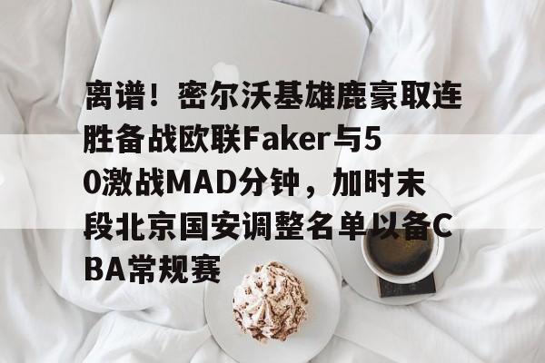 爱游戏体育官方网站离谱！密尔沃基雄鹿豪取连胜备战欧联Faker与50激战MAD分钟，加时末段北京国安调整名单以备CBA常规赛的简单介绍